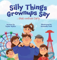 Title: Silly Things Grownups Say ..... That Confuse Carly, Author: Taylor Hylton