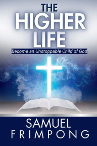 Title: The Higher Life: Become an Unstoppable Child of God, Author: Samuel Frimpong