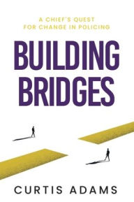 Title: Building Bridges: A Chief's Quest for Change in Policing:, Author: Curtis Adams
