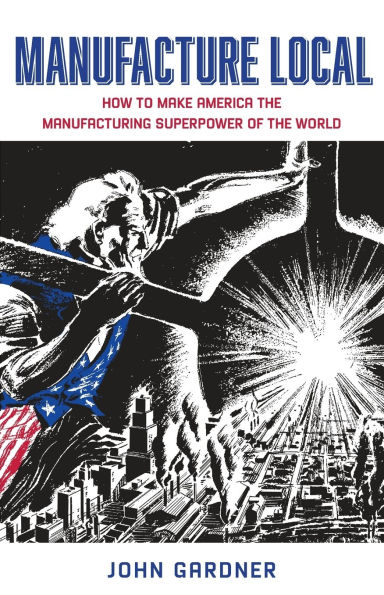 Manufacture Local: How to Make America the Manufacturing Superpower of World