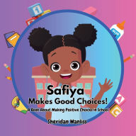 Title: Safiya Makes Good Choices! A Book About Making Positive Choices in School: A Book About Making Positive Choices in School, Author: Sheridan Wanliss