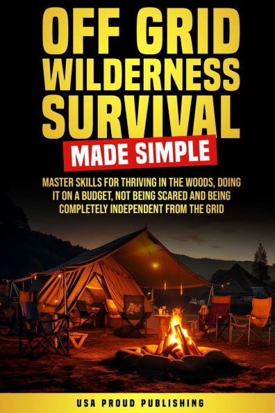 Off Grid Wilderness Survival Made Simple: Master Skills For Thriving The Woods, Doing It On A Budget, Not Being Scared And Completely Independent From