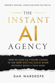 Title: The Instant AI Agency: How To Cash 6 & 7 Figure Checks In The New Digital Gold Rush Without Being A Tech Nerd, Author: Dan Wardrope