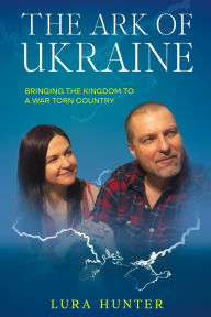 Title: The Ark of Ukraine: Bringing the Kingdom to a War-Torn Country, Author: Lura Hunter