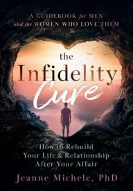 Pda ebooks free downloads The Infidelity Cure: How to Rebuild Your Life & Relationship After Your Affair, A Guidebook for Men and the Women Who Love Them 9798991084307 by Jeanne Michele PhD in English