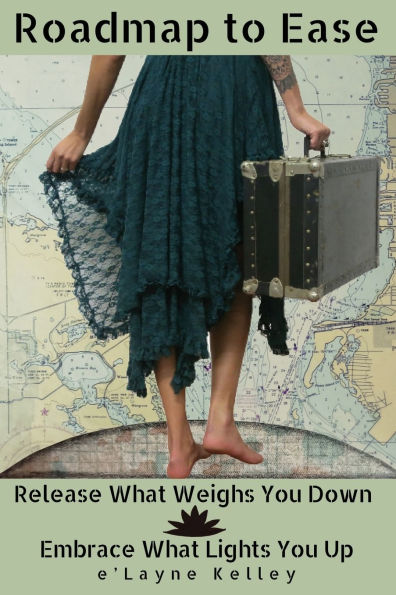 Roadmap to Ease: Release What Weighs You Down - Embrace What Lights You Up: Release What Weighs You Down - Embrace What Lights You Up