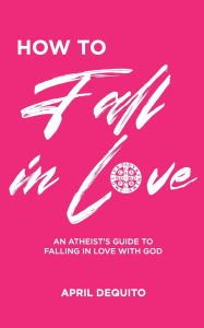 Title: How to Fall in Love: An Atheist's Guide to Falling in Love With God, Author: April G Dequito