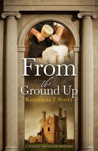 Title: From the Ground Up: A Robert Smythson Mystery, Author: Katherine J Scott