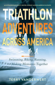 Title: Triathlon Adventures Across America: Swimming, Biking, Running, and Making Memories Together, Author: Terry L. VanderWert