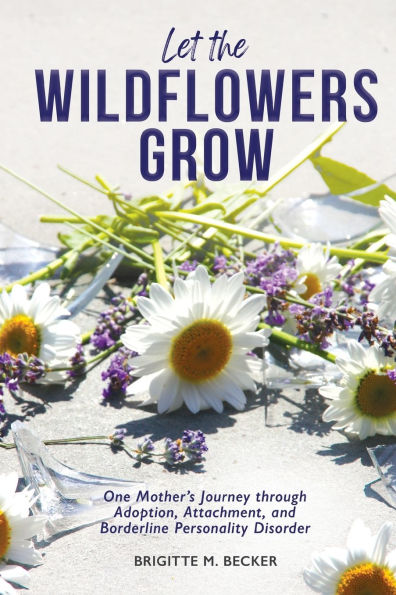 Let the Wildflowers Grow: One Mother's Journey through Adoption, Attachment, and Borderline Personality Disorder