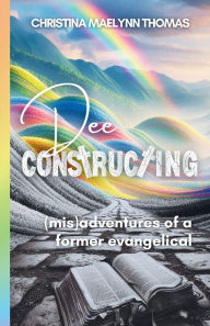 Title: Dee Constructing: (mis)adventures of a former evangelical, Author: Christina Maelynn Thomas