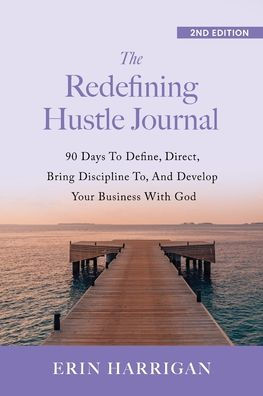 The Redefining Hustle Journal: 90 Days To Define, Direct, Bring Discipline To, and Develop Your Business With God