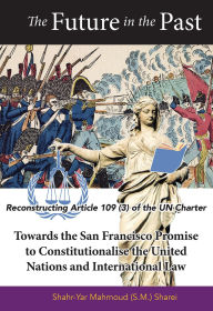 Title: The Future in the Past: Reconstructing Article 109(3) of the UN Charter Towards The San Francisco Promise to Constitutionalise the United Nations and International Law, Author: Shahr-Yar Mahmoud Sharei