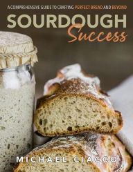 Title: Sourdough Success: A Comprehensive Guide to Crafting Perfect Bread and Beyond, Author: Michael Ciacco