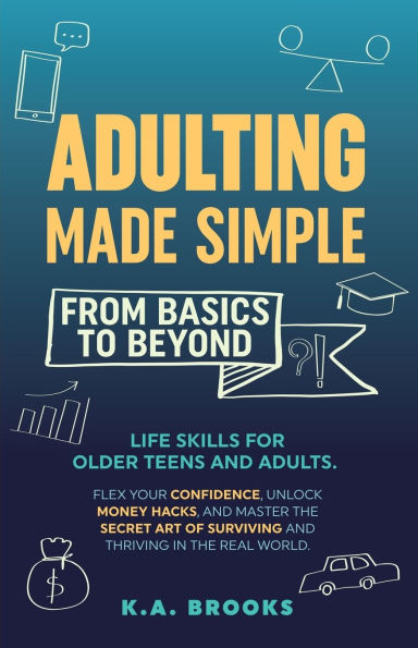 Adulting Made Simple - From Basics to Beyond: Life Skills for Older Teens and Adults. Flex Your Confidence, Unlock Money Hacks, And Master the Secret Art of Surviving and Thriving in the Real World.