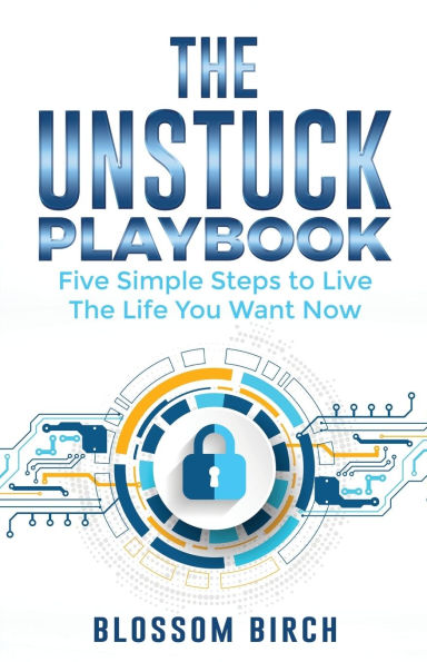 the Unstuck Playbook: Five Simple Steps to Live Life You Want Now