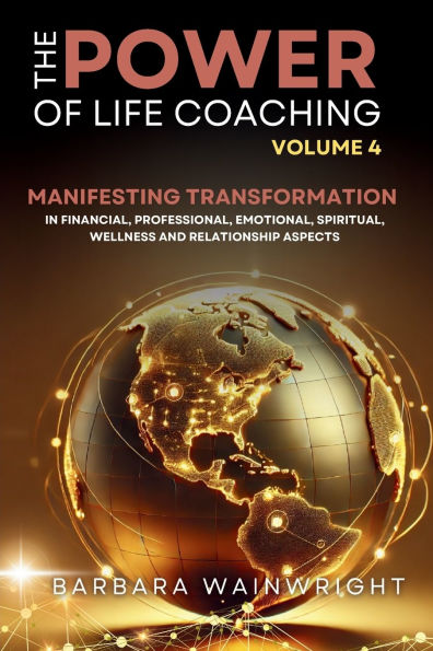 The Power of Life Coaching Volume 4: Coaches Manifesting Transformation Financial, Professional, Emotional, Spiritual, Wellness and Relationship Aspects