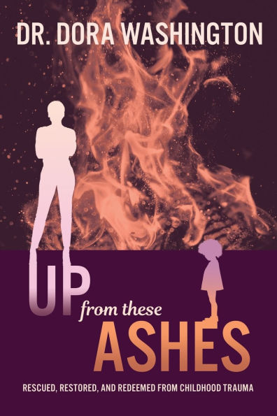 Up from These Ashes: Rescued, Restored, and Redeemed Childhood Trauma