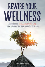 Download a book for free online Rewire Your Wellness: A Guide to Reclaiming Your Life From Chronic Illness, Anxiety, and Pain by Lori Clemmons DJVU RTF MOBI