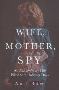 Title: Wife, Mother, Spy - An Extraordinary Life Filled with Ordinary Days, Author: Ann E Butler