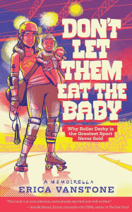 Title: Don't Let Them Eat the Baby: Why Roller Derby is the Greatest Sport Never Sold, Author: Erica Vanstone