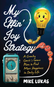 Title: My Effin' Joy Strategy: A Cranky Comic's Game Plan to Find More Happiness in Daily Life, Author: Mike Lukas