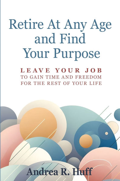 Retire At Any Age And Find Your Purpose: Leave Job To Gain Time Freedom For The Rest Of Life