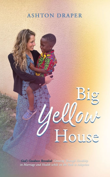 Big Yellow House: God's Goodness Revealed: Growing Through Hardship in Marriage and Health while on the Path to Adoption