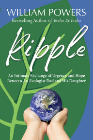 Title: Ripple: An Intimate Exchange of Urgency and Hope Between An Ecologist Dad and His Daughter, Author: William Powers