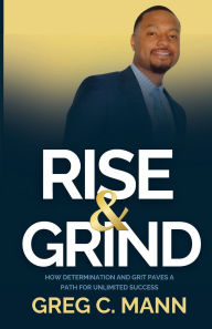 Title: RISE & GRIND: HOW DETERMINATION AND GRIT PAVES A PATH FOR UNLIMITED SUCCESS, Author: Greg Mann