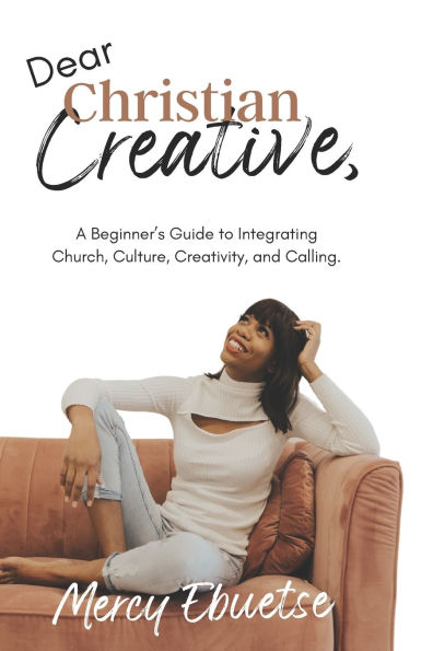Dear Christian Creative: A Beginner's Guide to Integrating Church, Culture, Creativity, and Calling