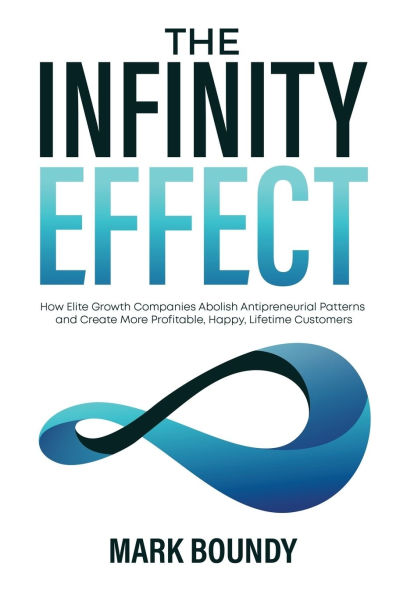 The Infinity Effect: How Elite Growth Companies Abolish Antipreneurial Patterns and Create More Profitable, Happy, Lifetime Customers