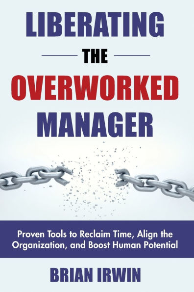 Liberating the Overworked Manager: Proven Tools to Reclaim Time, Align Organization, and Boost Human Potential