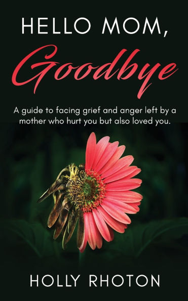 Hello Mom, Goodbye: a guide to facing grief and anger left by mother who hurt you but also loved you.