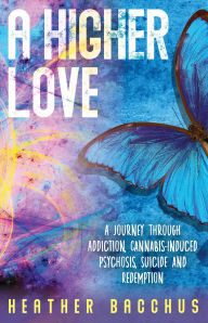 Title: A Higher Love: A Journey Through Addiction, Cannabis-Induced Psychosis, Suicide and Redemption, Author: Heather Bacchus