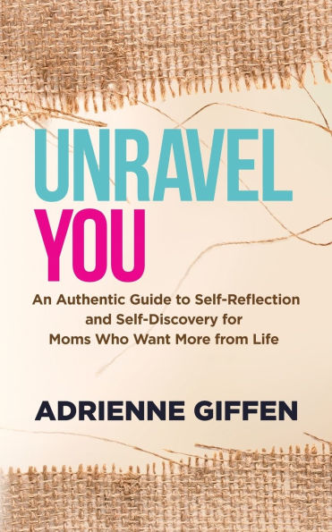 Unravel You: An Authentic Guide to Self-Reflection and Self-Discovery for Moms Who Want More from Life