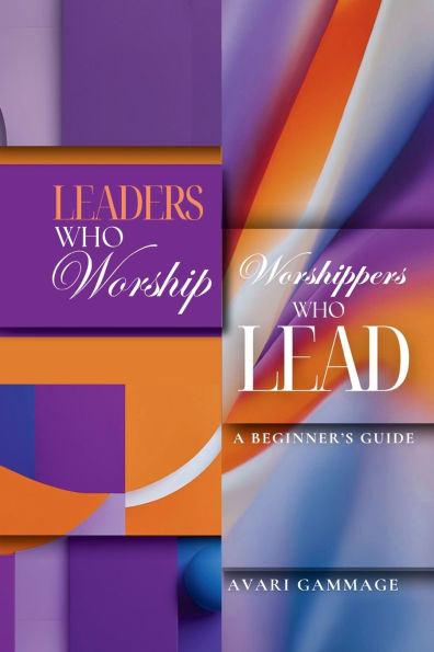 Leaders Who Worship, Worshippers Who Lead: A Beginner's Guide