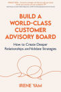 Build a World-Class Customer Advisory Board: How to Create Deeper Relationships and Validate Strategies