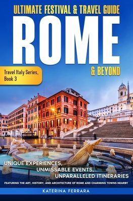 Ultimate Festival & Travel Guide Rome Beyond: Unforgettable Experiences, Unmissable Events, Unparalleled Itineraries Featuring the Art, History, and Architecture of Charming Towns Nearby