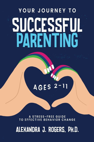 Your Journey to Successful Parenting: Ages 2-11 A Stress-Free Guide Effective Behavior Change
