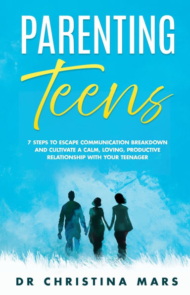 Parenting Teens: 7 Steps to Avoid Communication Breakdown and Cultivate a Calm, Loving, Productive Relationship with Your Teenager