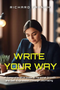 Title: Write Your Way: A Comprehensive Guide to Personal Growth and Self-Expression Through Journaling, Author: Richard French