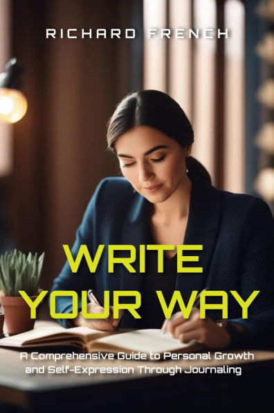 Write Your Way: A Comprehensive Guide to Personal Growth and Self-Expression Through Journaling