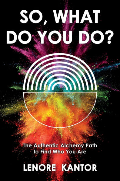 So, What Do You Do?: The Authentic Alchemy Path to Find Who Are