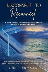 Title: Disconnect to Reconnect: A Fun & Flexible Digital Detox Challenge to Escape Screens (Temporarily), Author: Chele Summers