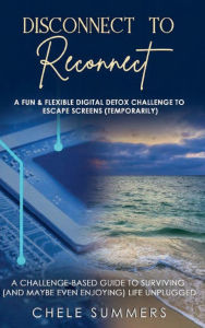 Title: Disconnect to Reconnect: A Fun & Flexible Digital Detox Challenge to Escape Screens (Temporarily), Author: Chele Summers