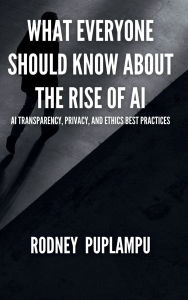 Kindle books download What Everyone Should Know About the Rise of AI: AI Transparency, Privacy, and Ethics Best Practices English version by Rodney Puplampu 9798991708302 ePub CHM