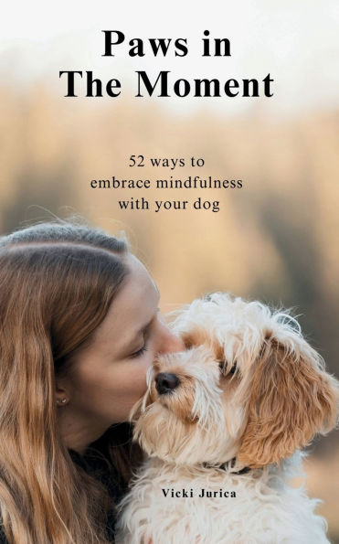 Paws in The Moment: 52 Ways to Embrace Mindfulness with Your Dog