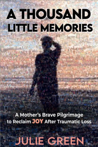 Title: A Thousand Little Memories: A Mother's Brave Pilgrimage to Reclaim JOY After Traumatic Loss, Author: Julie Green