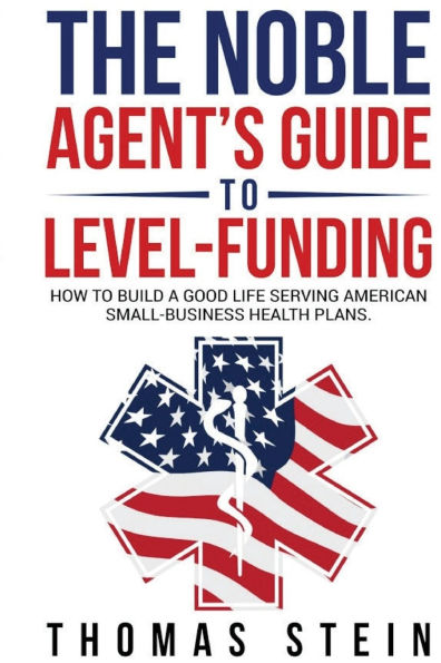 The Noble Agent's Guide to level Funding: How build a good life serving American Small business health plans